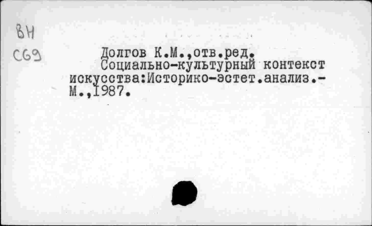 ﻿ьи	. .	,
СС5 Долгов К.М.,отв.ред.
Социально-культурный контекст искусства:Историко-эстет.анализ М.,1987.